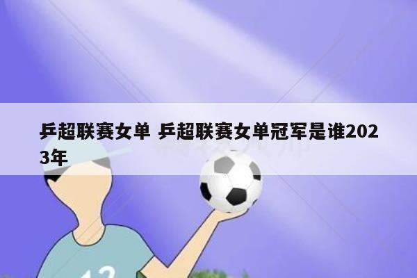 乒超联赛女单 乒超联赛女单冠军是谁2023年